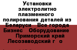 Установки электролитно-плазменного  полирования деталей из Беларуси - Все города Бизнес » Оборудование   . Приморский край,Лесозаводский г. о. 